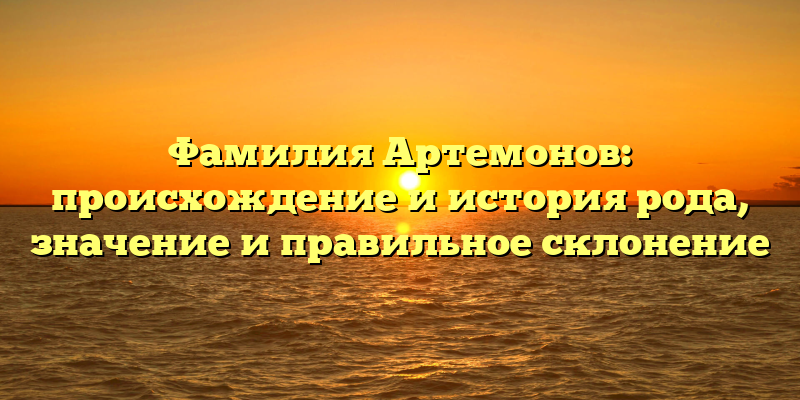Фамилия Артемонов: происхождение и история рода, значение и правильное склонение