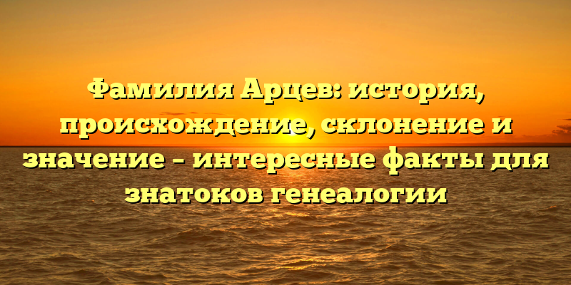 Фамилия Арцев: история, происхождение, склонение и значение – интересные факты для знатоков генеалогии