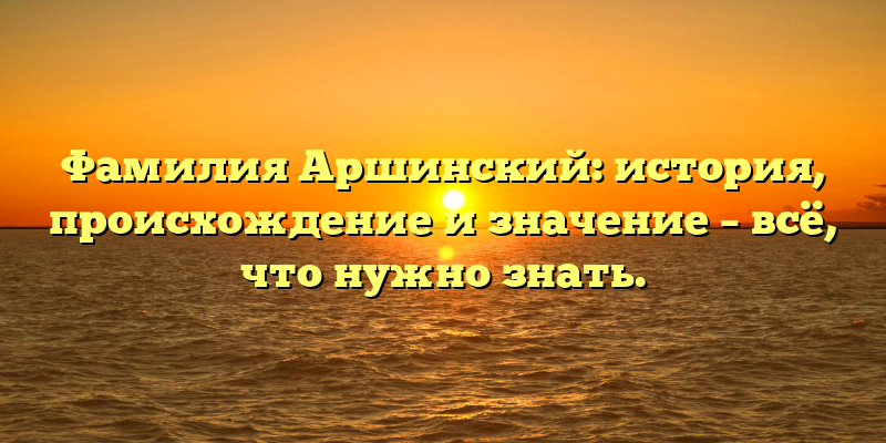 Фамилия Аршинский: история, происхождение и значение – всё, что нужно знать.