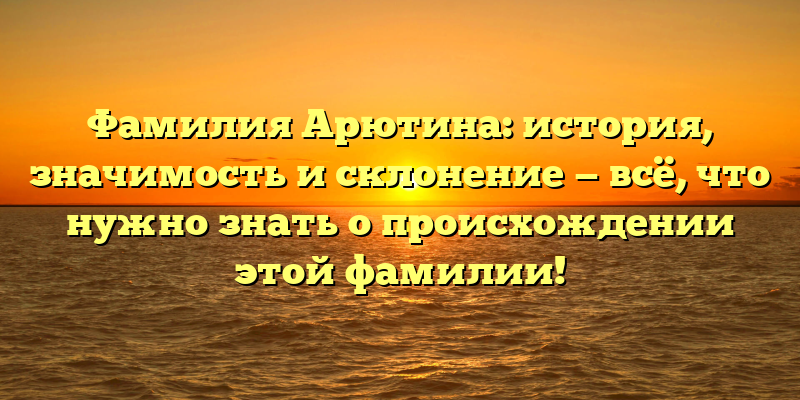 Фамилия Арютина: история, значимость и склонение — всё, что нужно знать о происхождении этой фамилии!