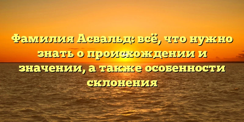 Фамилия Асвальд: всё, что нужно знать о происхождении и значении, а также особенности склонения Фамилия Асвальд: всё, что нужно знать о происхождении и значении, а также особенности склонения