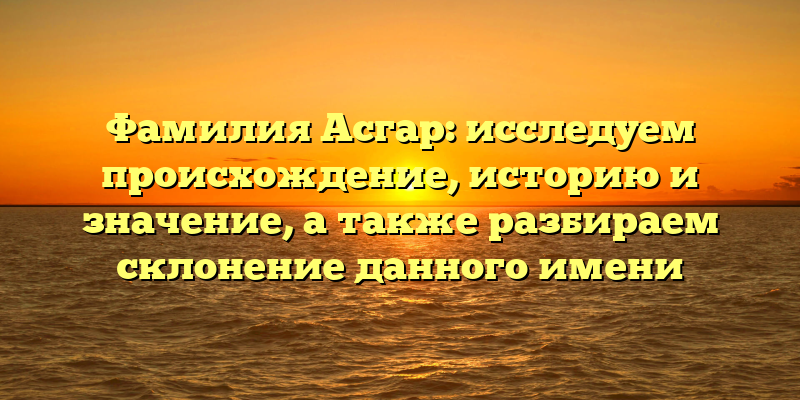 Фамилия Асгар: исследуем происхождение, историю и значение, а также разбираем склонение данного имени