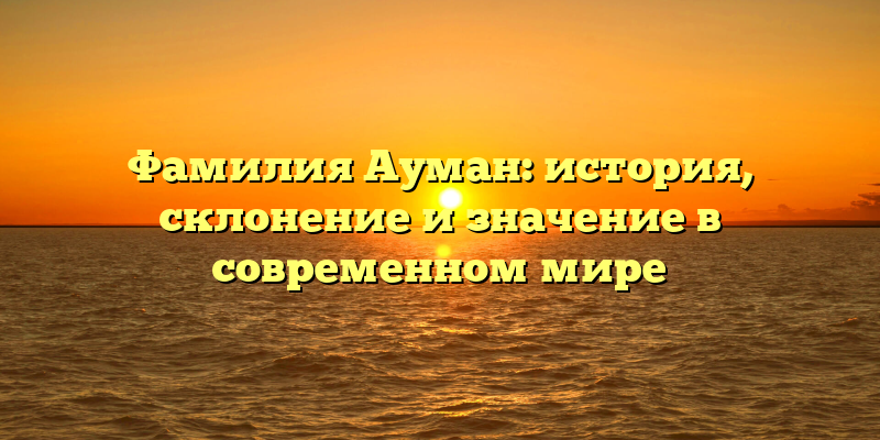Фамилия Ауман: история, склонение и значение в современном мире