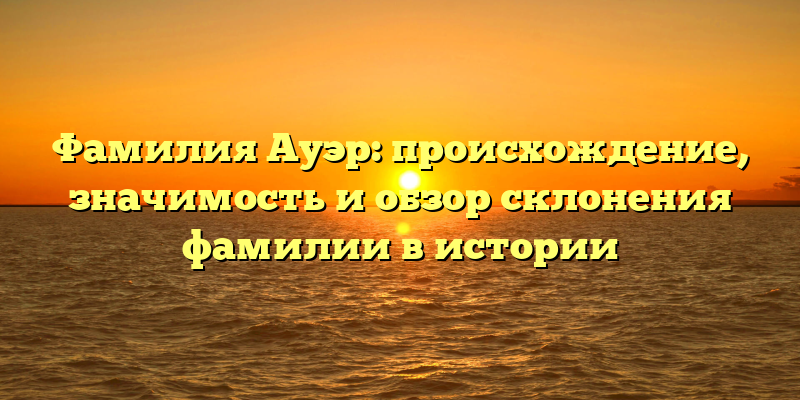 Фамилия Ауэр: происхождение, значимость и обзор склонения фамилии в истории