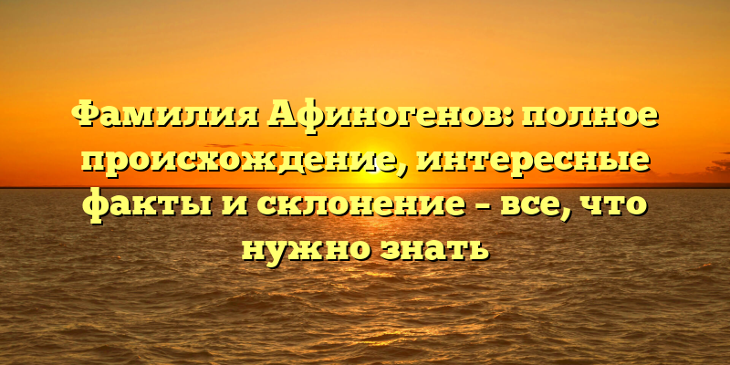 Фамилия Афиногенов: полное происхождение, интересные факты и склонение – все, что нужно знать