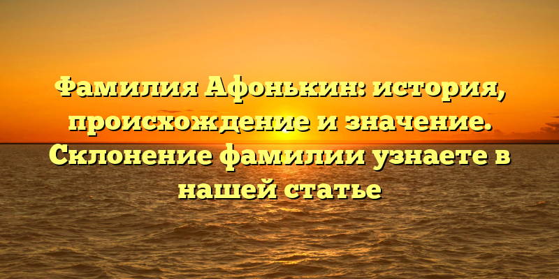 Фамилия Афонькин: история, происхождение и значение. Склонение фамилии узнаете в нашей статье