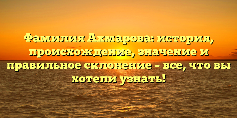 Фамилия Ахмарова: история, происхождение, значение и правильное склонение – все, что вы хотели узнать!