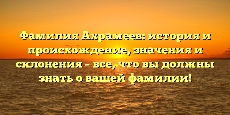 Фамилия Ахрамеев: история и происхождение, значения и склонения – все, что вы должны знать о вашей фамилии!