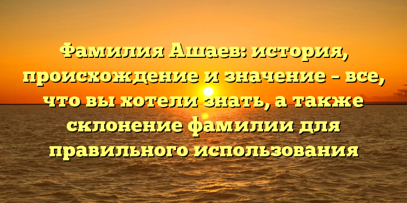 Фамилия Ашаев: история, происхождение и значение – все, что вы хотели знать, а также склонение фамилии для правильного использования