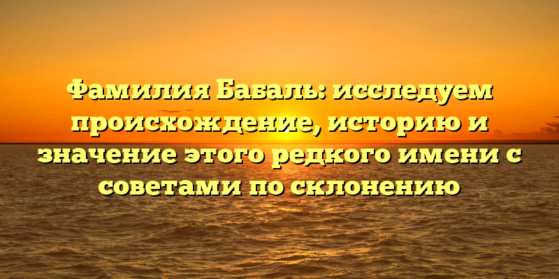 Фамилия Бабаль: исследуем происхождение, историю и значение этого редкого имени с советами по склонению