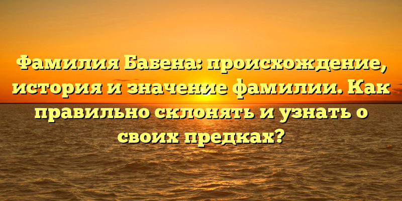 Фамилия Бабена: происхождение, история и значение фамилии. Как правильно склонять и узнать о своих предках?