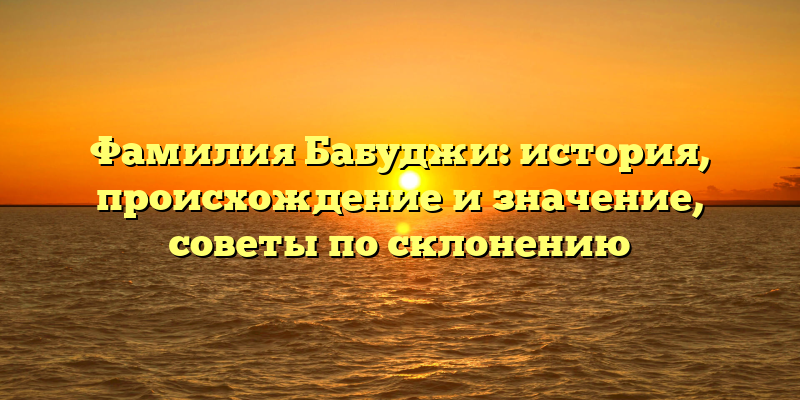Фамилия Бабуджи: история, происхождение и значение, советы по склонению