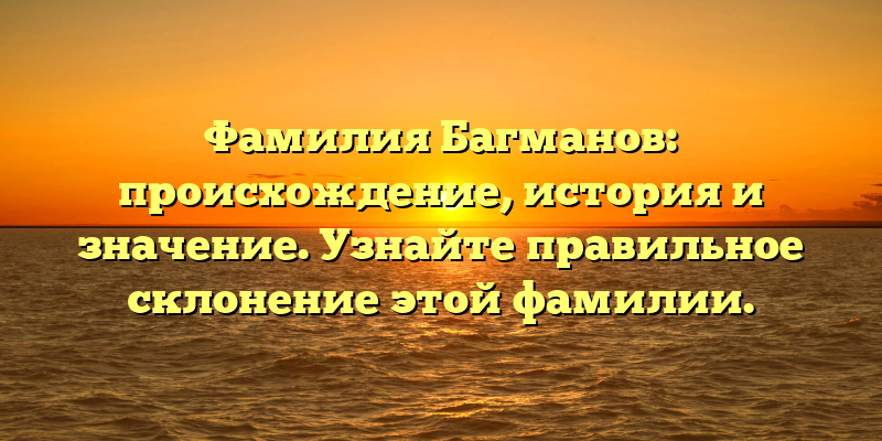 Фамилия Багманов: происхождение, история и значение. Узнайте правильное склонение этой фамилии.
