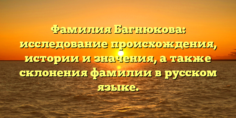Фамилия Багнюкова: исследование происхождения, истории и значения, а также склонения фамилии в русском языке.