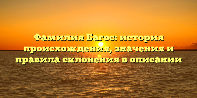 Фамилия Багос: история происхождения, значения и правила склонения в описании