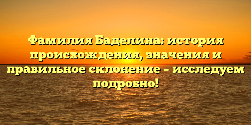 Фамилия Баделина: история происхождения, значения и правильное склонение – исследуем подробно!