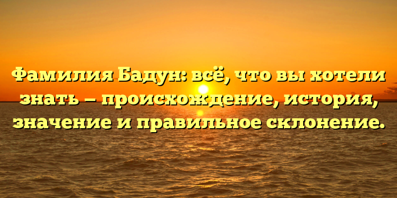 Фамилия Бадун: всё, что вы хотели знать — происхождение, история, значение и правильное склонение.