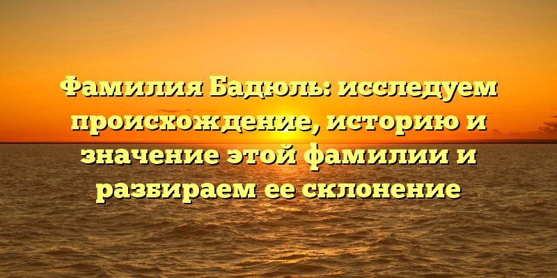 Фамилия Бадюль: исследуем происхождение, историю и значение этой фамилии и разбираем ее склонение