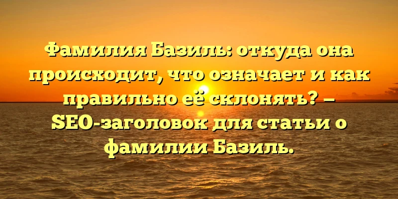 Фамилия Базиль: откуда она происходит, что означает и как правильно её склонять? — SEO-заголовок для статьи о фамилии Базиль.