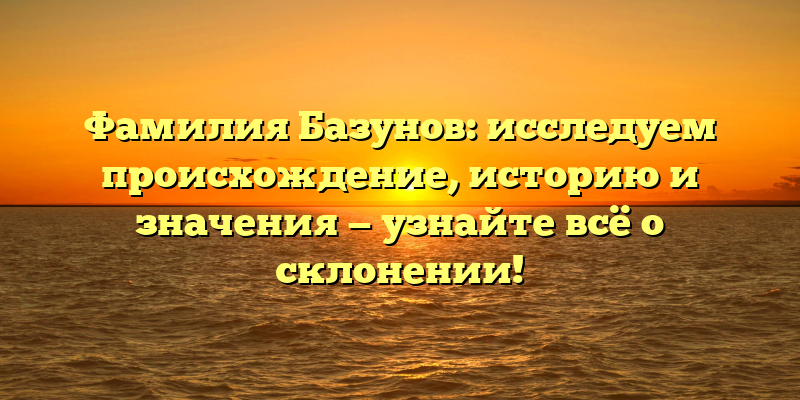 Фамилия Базунов: исследуем происхождение, историю и значения — узнайте всё о склонении!