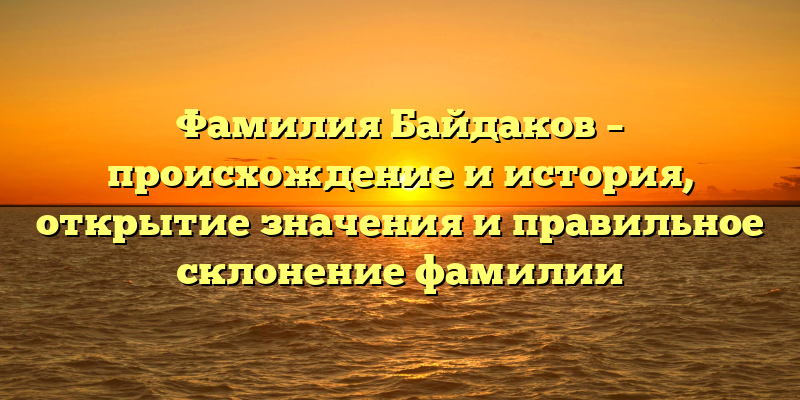 Фамилия Байдаков – происхождение и история, открытие значения и правильное склонение фамилии