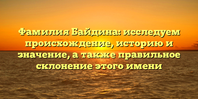 Фамилия Байдина: исследуем происхождение, историю и значение, а также правильное склонение этого имени