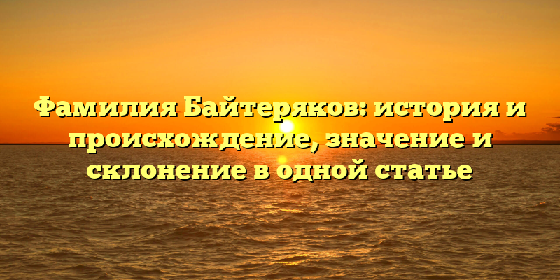 Фамилия Байтеряков: история и происхождение, значение и склонение в одной статье