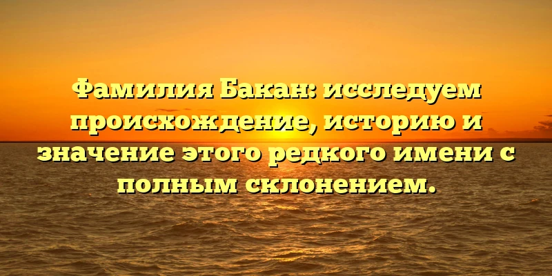 Фамилия Бакан: исследуем происхождение, историю и значение этого редкого имени с полным склонением. Фамилия Бакан: исследуем происхождение, историю и значение этого редкого имени с полным склонением.