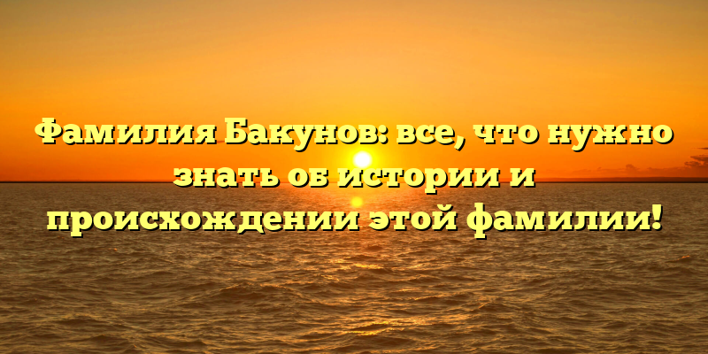 Фамилия Бакунов: все, что нужно знать об истории и происхождении этой фамилии!