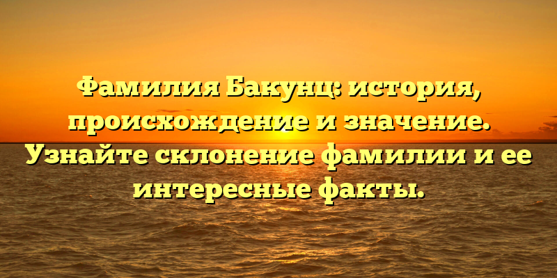 Фамилия Бакунц: история, происхождение и значение. Узнайте склонение фамилии и ее интересные факты.