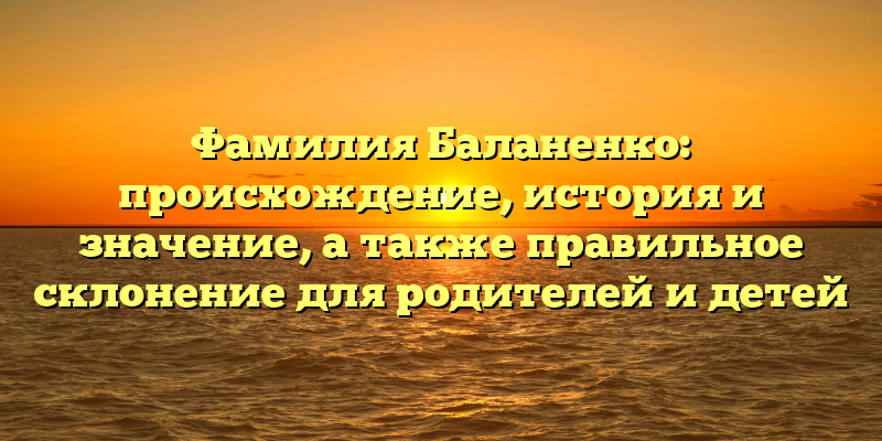 Фамилия Баланенко: происхождение, история и значение, а также правильное склонение для родителей и детей