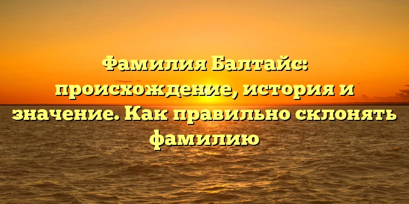 Фамилия Балтайс: происхождение, история и значение. Как правильно склонять фамилию Фамилия Балтайс: происхождение, история и значение. Как правильно склонять фамилию