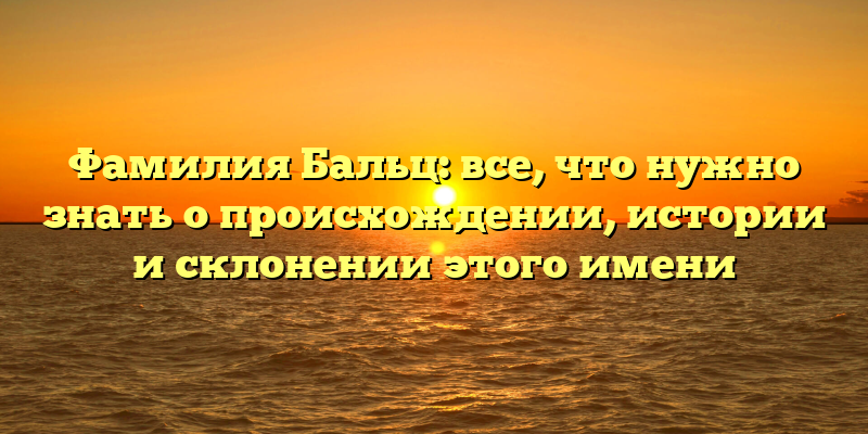 Фамилия Бальц: все, что нужно знать о происхождении, истории и склонении этого имени