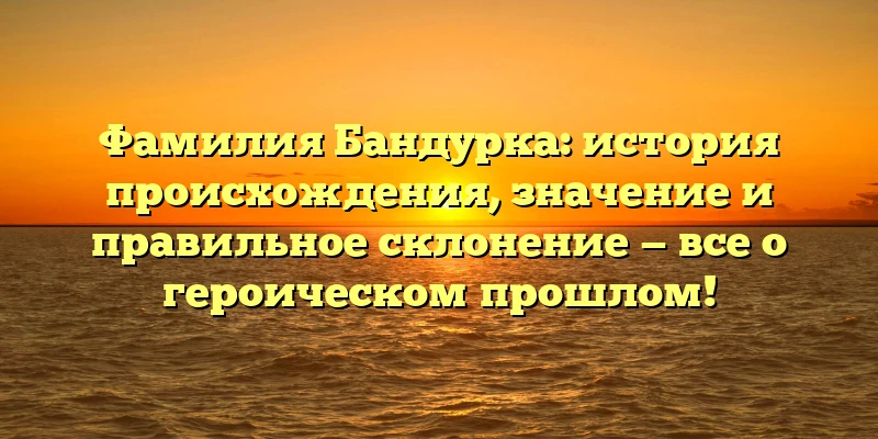 Фамилия Бандурка: история происхождения, значение и правильное склонение — все о героическом прошлом!