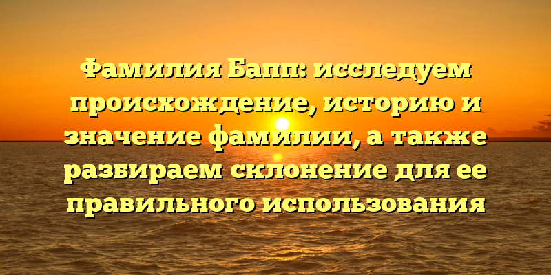 Фамилия Бапп: исследуем происхождение, историю и значение фамилии, а также разбираем склонение для ее правильного использования