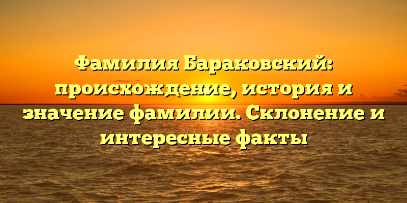 Фамилия Бараковский: происхождение, история и значение фамилии. Склонение и интересные факты