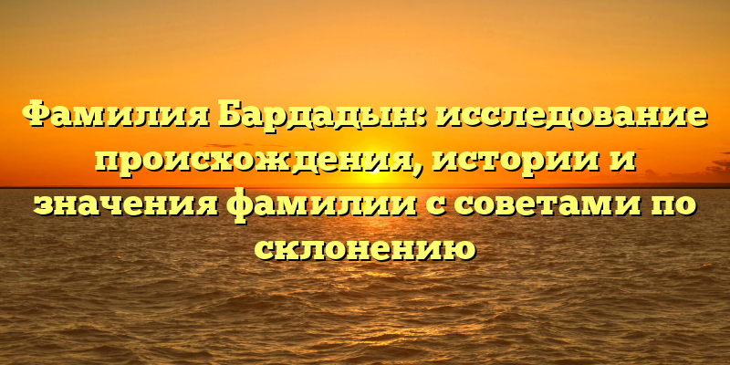Фамилия Бардадын: исследование происхождения, истории и значения фамилии с советами по склонению