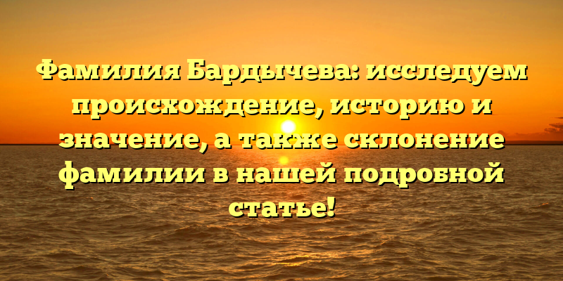 Фамилия Бардычева: исследуем происхождение, историю и значение, а также склонение фамилии в нашей подробной статье!