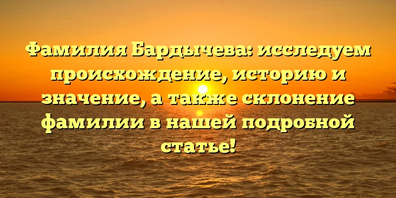 Фамилия Бардычева: исследуем происхождение, историю и значение, а также склонение фамилии в нашей подробной статье!