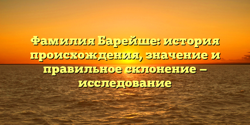 Фамилия Барейше: история происхождения, значение и правильное склонение — исследование
