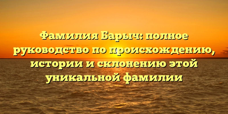 Фамилия Барыч: полное руководство по происхождению, истории и склонению этой уникальной фамилии Фамилия Барыч: полное руководство по происхождению, истории и склонению этой уникальной фамилии