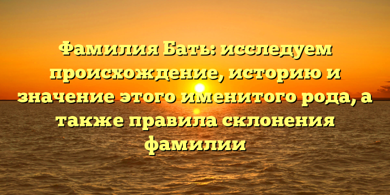 Фамилия Бать: исследуем происхождение, историю и значение этого именитого рода, а также правила склонения фамилии