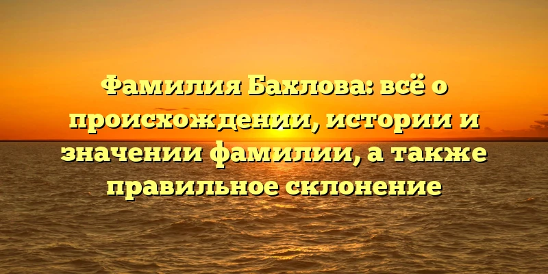 Фамилия Бахлова: всё о происхождении, истории и значении фамилии, а также правильное склонение Фамилия Бахлова: всё о происхождении, истории и значении фамилии, а также правильное склонение