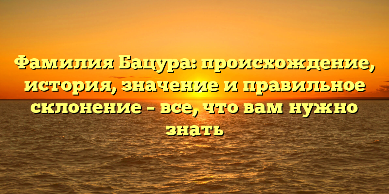 Фамилия Бацура: происхождение, история, значение и правильное склонение – все, что вам нужно знать
