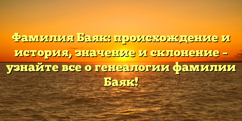 Фамилия Баяк: происхождение и история, значение и склонение – узнайте все о генеалогии фамилии Баяк!