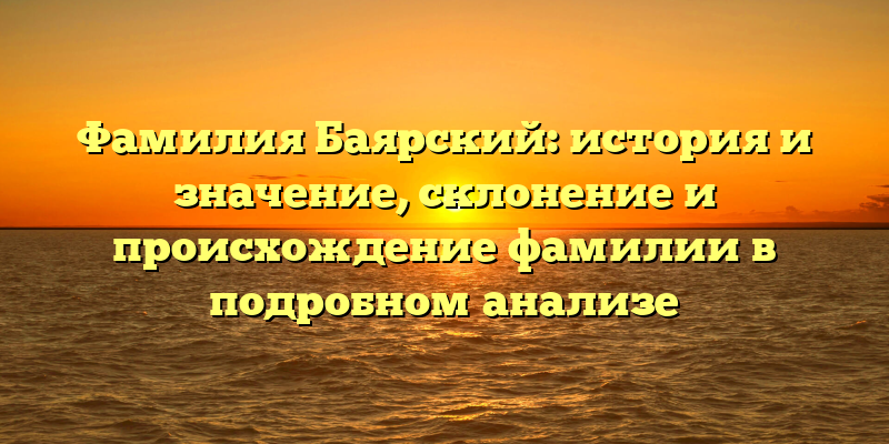 Фамилия Баярский: история и значение, склонение и происхождение фамилии в подробном анализе