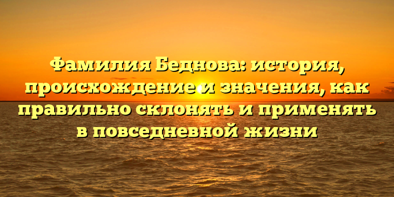 Фамилия Беднова: история, происхождение и значения, как правильно склонять и применять в повседневной жизни