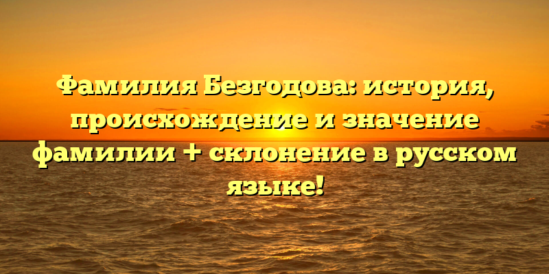 Фамилия Безгодова: история, происхождение и значение фамилии + склонение в русском языке!
