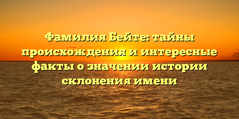 Фамилия Бейте: тайны происхождения и интересные факты о значении истории склонения имени