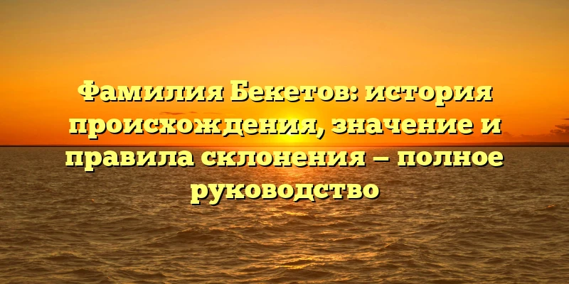 Фамилия Бекетов: история происхождения, значение и правила склонения — полное руководство Фамилия Бекетов: история происхождения, значение и правила склонения — полное руководство